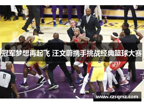 冠军梦想再起飞 汪文蔚携手挑战经典篮球大赛