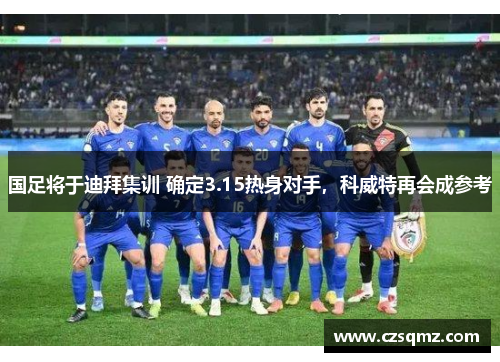 国足将于迪拜集训 确定3.15热身对手,科威特再会成参考