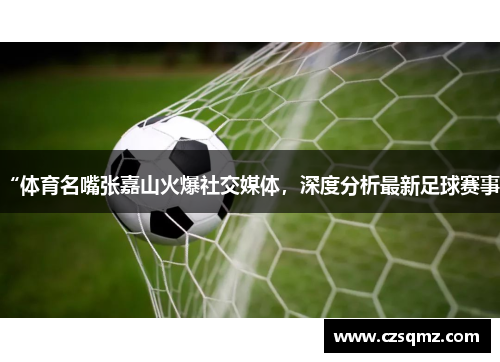 “体育名嘴张嘉山火爆社交媒体,深度分析最新足球赛事”
