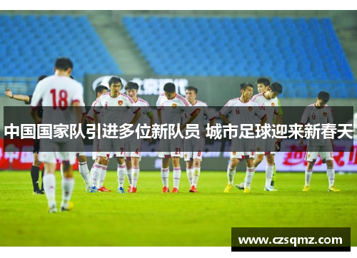 中国国家队引进多位新队员 城市足球迎来新春天