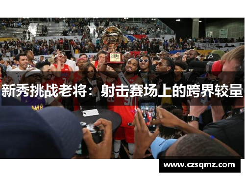 新秀挑战老将：射击赛场上的跨界较量